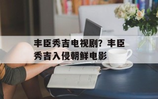 丰臣秀吉电视剧？丰臣秀吉入侵朝鲜电影