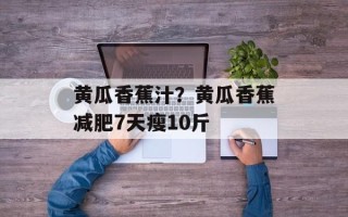 黄瓜香蕉汁？黄瓜香蕉减肥7天瘦10斤