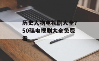 历史人物电视剧大全？50碟电视剧大全免费看