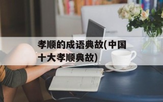 孝顺的成语典故(中国十大孝顺典故)