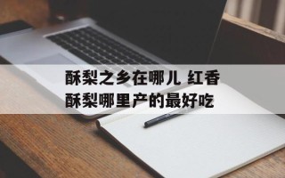 酥梨之乡在哪儿 红香酥梨哪里产的最好吃