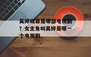 吴婷晓菲是哪部电视剧？女主角叫吴婷是哪一个电视剧