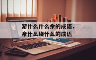 游什么什么余的成语，余什么绕什么的成语