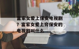 富家女爱上保安电视剧？富家女爱上穷保安的电视剧叫什么