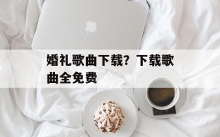 婚礼歌曲下载？下载歌曲全免费