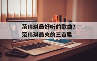 范玮琪最好听的歌曲？范玮琪最火的三首歌