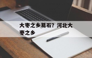 大枣之乡葛石？河北大枣之乡