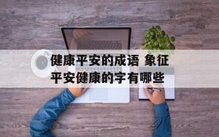 健康平安的成语 象征平安健康的字有哪些