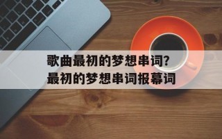 歌曲最初的梦想串词？最初的梦想串词报幕词
