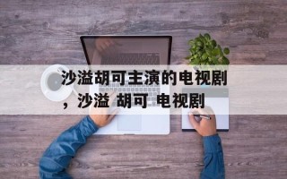 沙溢胡可主演的电视剧，沙溢 胡可 电视剧