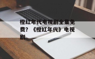 橙红年代电视剧全集免费？《橙红年代》电视剧