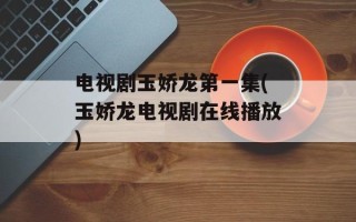 电视剧玉娇龙第一集(玉娇龙电视剧在线播放)