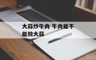 大蒜炒牛肉 牛肉能不能放大蒜