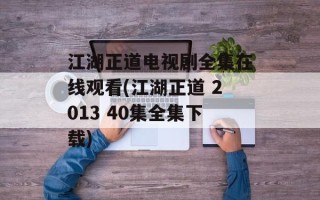 江湖正道电视剧全集在线观看(江湖正道 2013 40集全集下载)