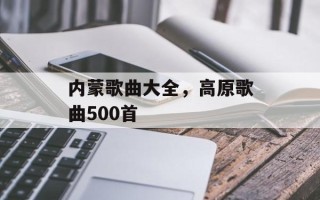 内蒙歌曲大全，高原歌曲500首