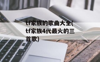 tf家族的歌曲大全(tf家族4代最火的三首歌)