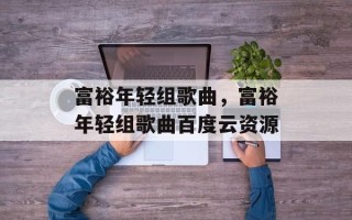 富裕年轻组歌曲，富裕年轻组歌曲百度云资源