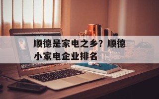 顺德是家电之乡？顺德小家电企业排名