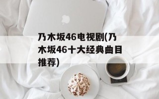 乃木坂46电视剧(乃木坂46十大经典曲目推荐)