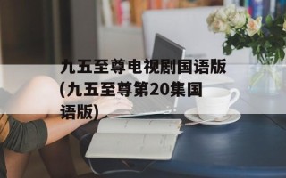 九五至尊电视剧国语版(九五至尊第20集国语版)