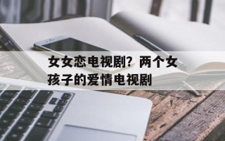 女女恋电视剧？两个女孩子的爱情电视剧