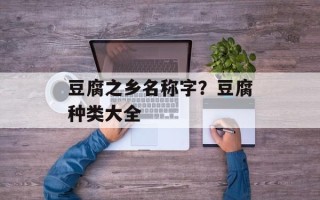 豆腐之乡名称字？豆腐种类大全