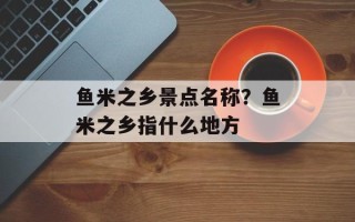鱼米之乡景点名称？鱼米之乡指什么地方