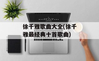 徐千雅歌曲大全(徐千雅最经典十首歌曲)