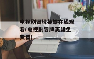 电视剧冒牌英雄在线观看(电视剧冒牌英雄免费看)