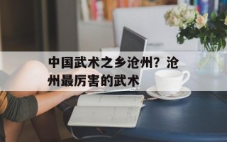 中国武术之乡沧州？沧州最厉害的武术