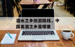酒水之乡旅游路线，中国美酒之乡是哪里