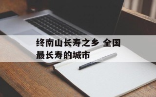 终南山长寿之乡 全国最长寿的城市