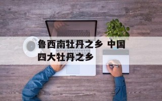 鲁西南牡丹之乡 中国四大牡丹之乡