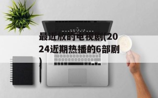 最近放的电视剧(2024近期热播的6部剧)