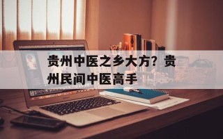 贵州中医之乡大方？贵州民间中医高手