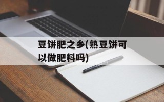 豆饼肥之乡(熟豆饼可以做肥料吗)