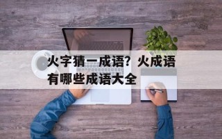 火字猜一成语？火成语有哪些成语大全