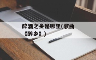 醉酒之乡是哪里(歌曲《醉乡》)