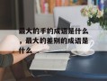 最大的手的成语是什么，最大的差别的成语是什么
