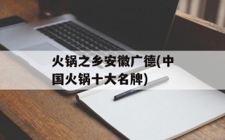 火锅之乡安徽广德(中国火锅十大名牌)