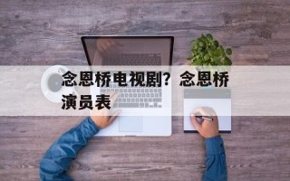 念恩桥电视剧？念恩桥演员表