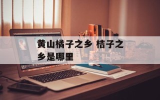 黄山橘子之乡 桔子之乡是哪里