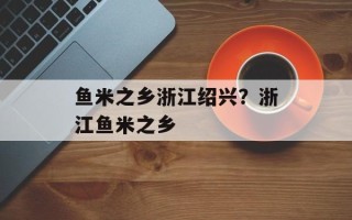 鱼米之乡浙江绍兴？浙江鱼米之乡