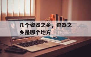 几个瓷器之乡，瓷器之乡是哪个地方