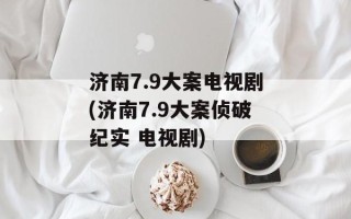 济南7.9大案电视剧(济南7.9大案侦破纪实 电视剧)