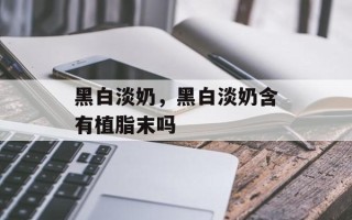 黑白淡奶，黑白淡奶含有植脂末吗