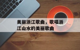 美丽浙江歌曲，歌唱浙江山水的美丽歌曲
