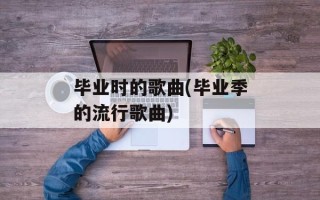 毕业时的歌曲(毕业季的流行歌曲)