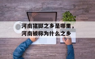 河南猪脚之乡是哪里，河南被称为什么之乡
