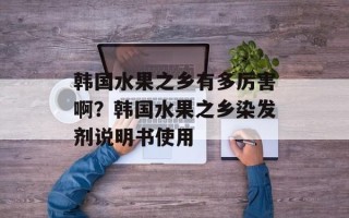 韩国水果之乡有多厉害啊？韩国水果之乡染发剂说明书使用